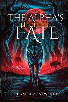 The Alpha's Hidden Fate: A Paranormal Werewolf Romance of Betrayal, Power, and the Blood Moon Curse - Eleanor Westwood - cover