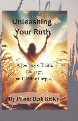 Unleashing Your Ruth: A Journey of Faith, Courage and Divine Purpose - Pastor Beth Kelley - cover