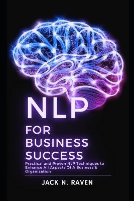 NLP for Business Success: Practical and Proven NLP Techniques to Enhance All Aspects Of A Business & Organization - Jack N Raven - cover