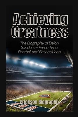 Achieving Greatness: The Biography of Deion Sanders - Prime Time, Football and Baseball Icon - Erickson Biographix - cover