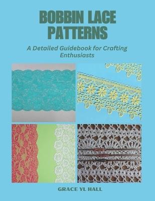 Bobbin Lace Patterns: A Detailed Guidebook for Crafting Enthusiasts - Grace Yl Hall - cover