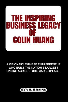 The Inspiring Business Legacy of Colin Huang: A visionary Chinese entrepreneur who built the nation's largest online agriculture marketplace. - Eva R Brains - cover