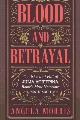 Blood and Betrayal: The Rise And Fall Of Julia Agrippina, Rome's Most Notorious Matriarch - Angela Morris - cover