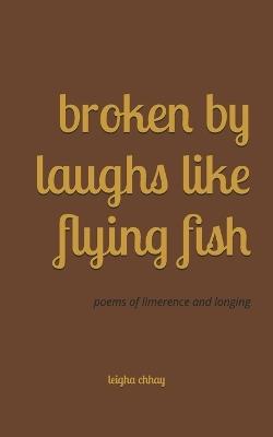 Broken By Laughs Like Flying Fish: poems of limerence and longing - Leigha Chhay - cover