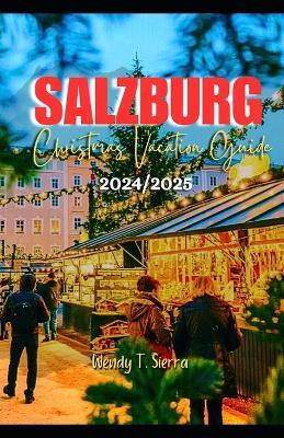 Salzburg Christmas Vacation Guide 2024/2025: A Complete Pocket Guide to Festive Markets, Top Attractions & Snowy Adventures in Austria's Winter Wonderland - Wendy T Sierra - cover