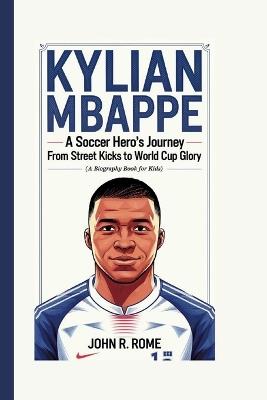 Kylian Mbappe: A Soccer Hero's Journey From Street Kicks to World Cup Glory (A Biography Book For Kids) - John R Rome - cover