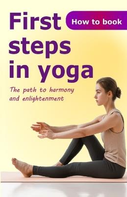 First steps in yoga: The path to harmony and enlightenment - John White - cover