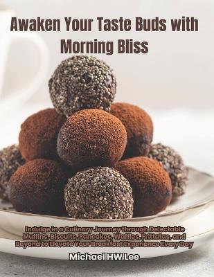 Awaken Your Taste Buds with Morning Bliss: Indulge in a Culinary Journey through Delectable Muffins, Biscuits, Pancakes, Waffles, Frittatas, and Beyond to Elevate Your Breakfast Experience Every Day - Michael Hw Lee - cover