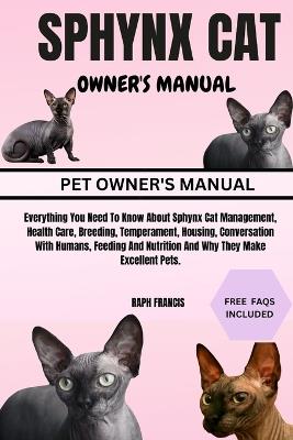 Sphynx Cat Owner's Manual: Everything You Need To Know About Sphynx Cat Management, Health Care, Breeding, Temperament, Housing, Conversation With Humans, Feeding And Nutrition And Why They Make Excellent Pets. - Raph Francis - cover