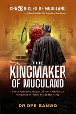 The Kingmaker Of Muugland: The Explosive Saga Of An Ambitious Kingmaker Who Must Be King