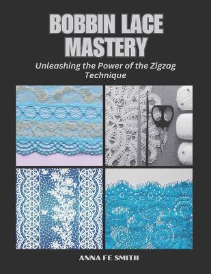 Bobbin Lace Mastery: Unleashing the Power of the Zigzag Technique - Anna Fe Smith - cover