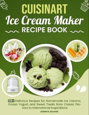 Cuisinart Ice Cream Maker Recipe Book: 115+ Delicious Recipes for Homemade Ice Creams, Frozen Yogurt, and Sweet Treats from Classic Flavors to International Inspirations - Joseph R Selvage - cover