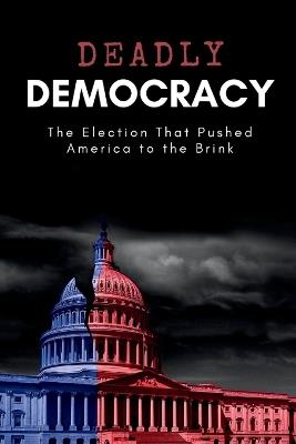 Deadly Democracy: The Election That Pushed America to the Brink - Eleanor T Whitfield - cover