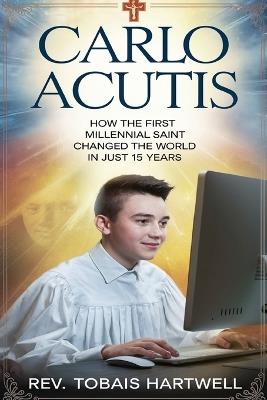 Carlo Acutis: How The first Millennial Saint Changed The World In Just 15 Years. - Tobias Hartwell - cover