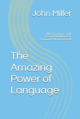 The Amazing Power of Language: What You Trigger with Prevent And What Your Language Behavior Reveals - John Miller - cover