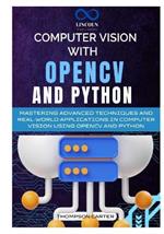 Computer Vision with OpenCV and Python: Mastering Advanced Techniques and Real-World Applications in Computer Vision Using OpenCV and Python