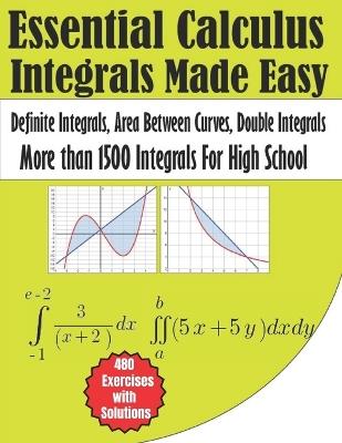 Essential Calculus Integrals Made Easy More than 1500 Integrals for High School: Definite Integrals, Area Between Curves, Double Integrals 480 Exercises with Solutions - Driss Bouabidi - cover