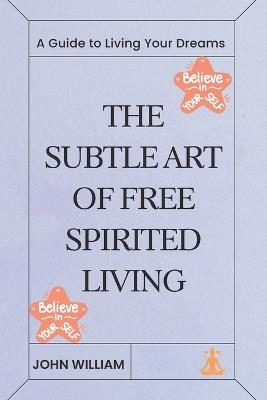 The Subtle Art of Free-Spirited Living: A Guide to Living Your Dreams - John William - cover