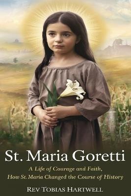 St. Maria Goretti: A Life Of Courage And Faith, How St.Maria Changed The Course Of History. - Tobias Hartwell - cover