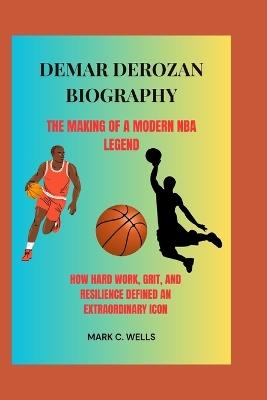 Demar Derozan Biography the Making of a Modern NBA Legend: How Hard Work, Grit, and Resilience Defined an Extraordinary Icon - Mark C Wells - cover