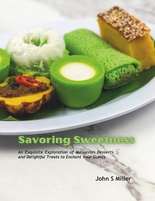 Savoring Sweetness: An Exquisite Exploration of Malaysian Desserts and Delightful Treats to Enchant Your Guests - John S Miller - cover