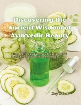 Discovering the Ancient Wisdom of Ayurvedic Beauty: Integrating Timeless Eastern Traditions for Radiant Health, Enhanced Beauty, and Inner Peace - Mary W Davis - cover