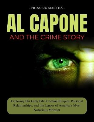 Al Capone and the Crime Story: Exploring His Early Life, Criminal Empire, Personal Relationships, and the Legacy of America's Most Notorious Mobster - Princess Martha - cover