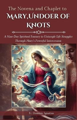 The Novena and Chaplet to Mary, Undoer of Knots: A Nine-Day Spiritual Journey to Untangle Life Struggles Through Mary's Powerful Intercession - Dominic Ignatius - cover