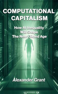 Computational Capitalism: How AI Inequality Will Shape The Next Gilded Age - Alexander Grant - cover