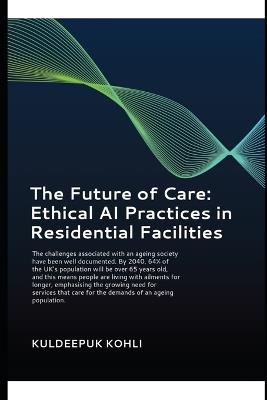 The Future of Care: Ethical AI Practices in Residential Facilities: Generative Artificial Intelligence Gen AI Improving the care of elderly and vulnerable people in care homes. - Kuldeepuk Kohli - cover