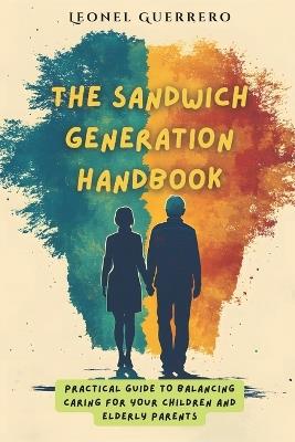 The Sandwich Generation Handbook: Practical guide to balancing caring for your children and elderly parents - Leonel Guerrero - cover