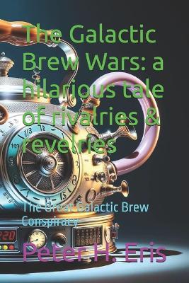 The Galactic Brew Wars: a hilarious tale of rivalries & revelries: The Great Galactic Brew Conspiracy - Peter H Eris - cover