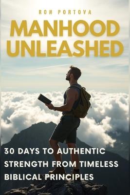 Manhood Unleashed: 30 Days to Authentic Strength from Timeless Biblical Principles - Ron Portova - cover