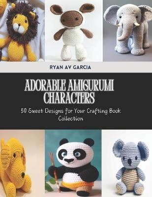 Adorable Amigurumi Characters: 50 Sweet Designs for Your Crafting Book Collection - Ryan Av Garcia - cover