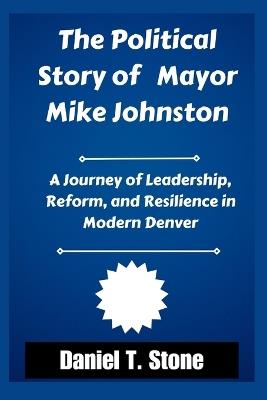 The Political Story of Mayor Mike Johnston: Journey of Leadership, Reform, and Resilience in Modern Denver - Daniel T Stone - cover