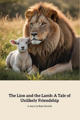 The Lion and the Lamb: A Tale of Unlikely Friendship: A Heartwarming Tale of Friendship - Ross Merrick - cover