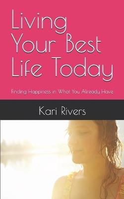 Living Your Best Life Today: Finding Happiness in What You Already Have - Kari Rivers - cover