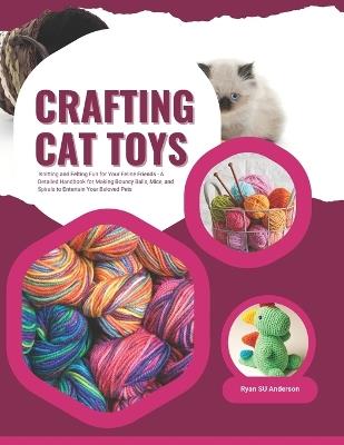 Crafting Cat Toys: Knitting and Felting Fun for Your Feline Friends - A Detailed Handbook for Making Bouncy Balls, Mice, and Spirals to Entertain Your Beloved Pets - Ryan Su Anderson - cover