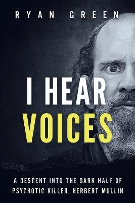 I Hear Voices: A Descent into the Dark Half of Psychotic Killer, Herbert Mullin - Ryan Green - cover