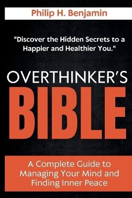 Overthinker's Bible: A Complete Guide to Managing Your Mind and Finding Inner Peace - Philip H Benjamin - cover