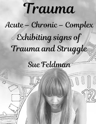 Trauma Acute - Chronic - Complex: Exhibiting signs of Trauma and Struggle - Sue Feldman - cover