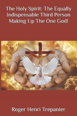 The Holy Spirit: The Equally Indispensable Third Person Making Up The One God! - Roger Henri Trepanier - cover