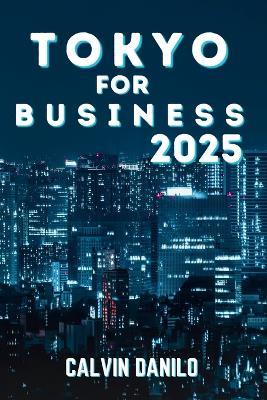 Tokyo For Business 2025: Your Ultimate Guide to Work, Stay, and Play in Japan's Business Capital - Calvin Danilo - cover