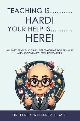 Teaching is..........HARD! Your Help is..........HERE!: An easy read that simplifies teaching for primary and secondary level educators. - Elroy Whitaker - cover