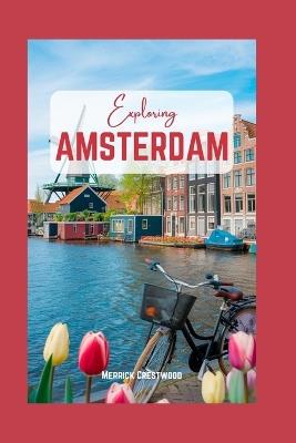 Exploring Amsterdam: A Journey Through Canals, Culture and Dutch Heritage - Merrick Crestwood - cover