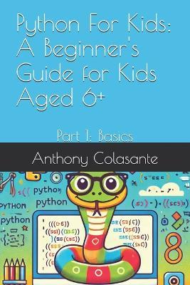 Python For Kids: A Beginner's Guide for Kids Aged 6+: Part 1: Basics - Anthony Colasante - cover