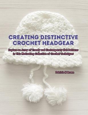 Creating Distinctive Crochet Headgear: Explore an Array of Trendy and Contemporary Hat Patterns in This Motivating Collection of Crochet Techniques - Patricia N Brown - cover