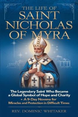 The Life of Saint Nicholas of Myra: The Legendary Saint Who Became a Global Symbol of Hope and Charity + A 9-Day Novena for Miracles and Protection in Difficult Times - Dominic Whitaker - cover