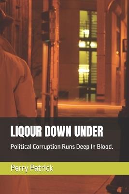 Liqour Down Under: Political Corruption Runs Deep In Blood. - Perry S Patrick - cover