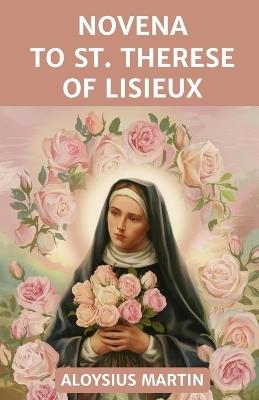 Novena to St. Therese of Lisieux: Reflection and Prayers to the Patron Saint of Priests & Missionaries, Pilots, Florists, Sick, and Sufferers. - Aloysius Martin - cover